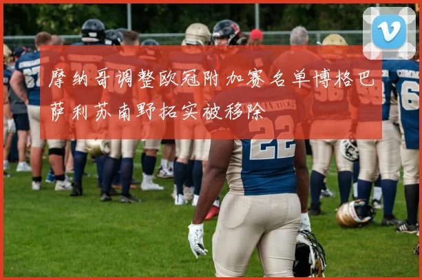 摩纳哥调整欧冠附加赛名单博格巴萨利苏南野拓实被移除