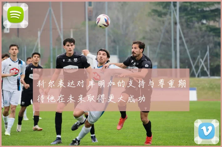 科尔表达对库明加的支持与尊重期待他在未来取得更大成功