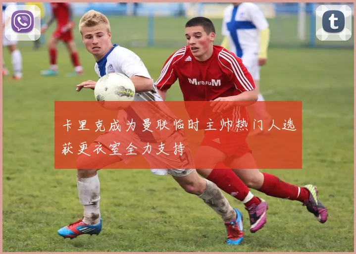 卡里克成为曼联临时主帅热门人选获更衣室全力支持