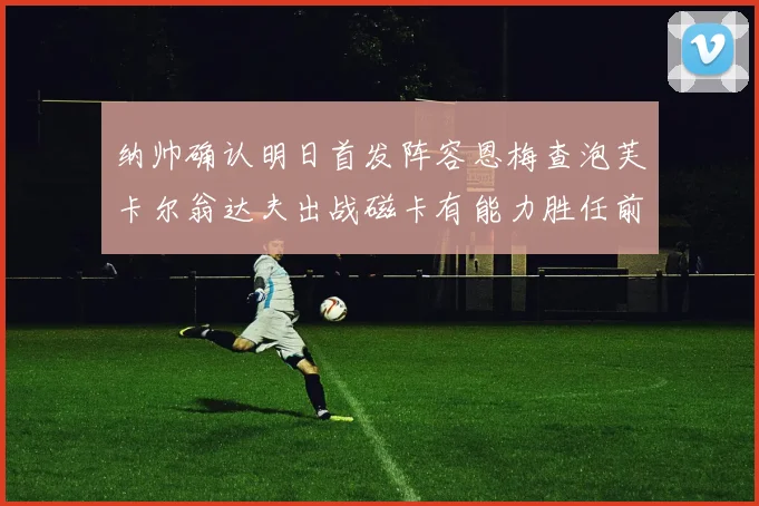 纳帅确认明日首发阵容恩梅查泡芙卡尔翁达夫出战磁卡有能力胜任前腰位置