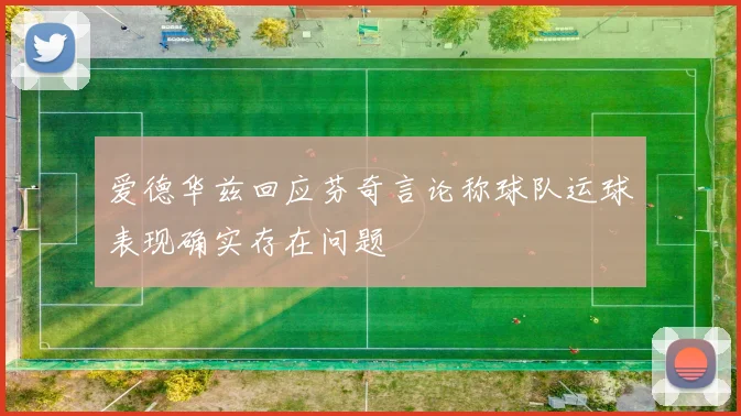 爱德华兹回应芬奇言论称球队运球表现确实存在问题