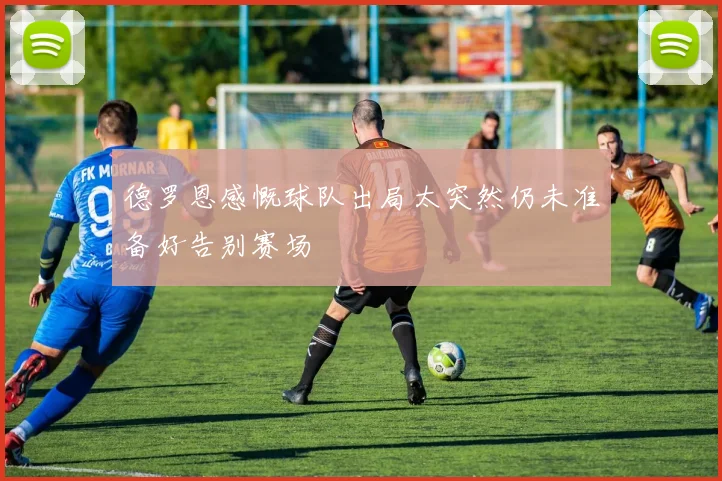德罗恩感慨球队出局太突然仍未准备好告别赛场