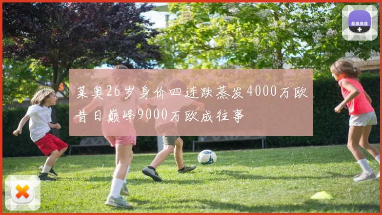莱奥26岁身价四连跌蒸发4000万欧昔日巅峰9000万欧成往事