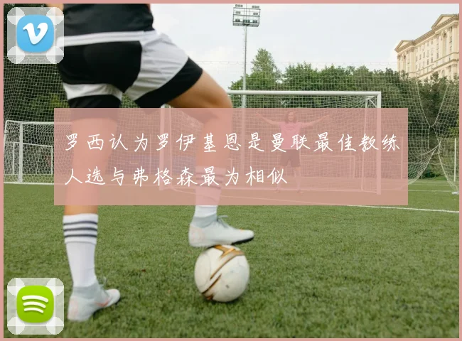 罗西认为罗伊基恩是曼联最佳教练人选与弗格森最为相似