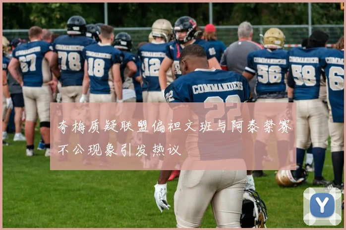 夸梅质疑联盟偏袒文班与阿泰禁赛不公现象引发热议