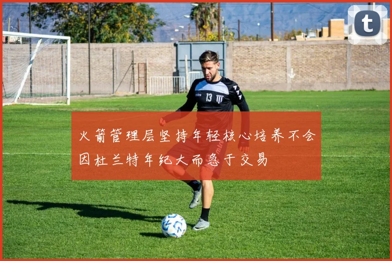 火箭管理层坚持年轻核心培养不会因杜兰特年纪大而急于交易