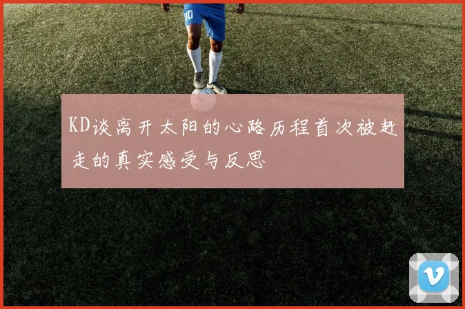 KD谈离开太阳的心路历程首次被赶走的真实感受与反思