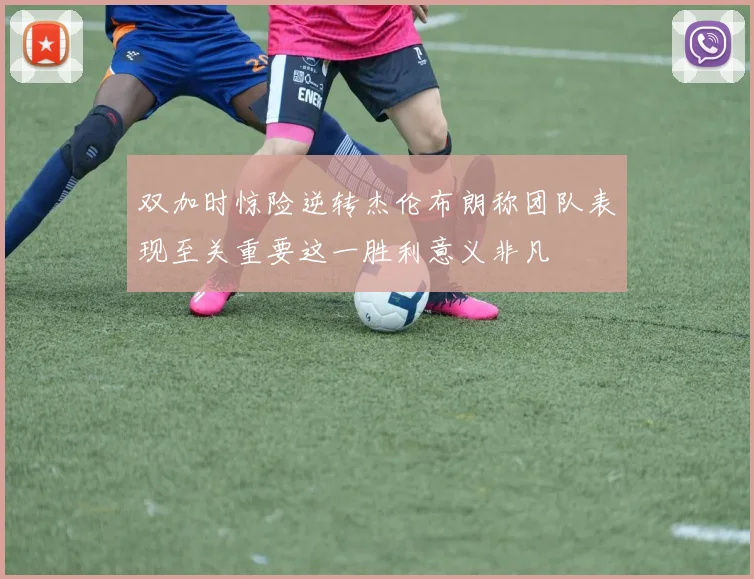 双加时惊险逆转杰伦布朗称团队表现至关重要这一胜利意义非凡