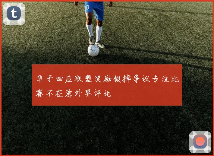 华子回应联盟奖励假摔争议专注比赛不在意外界评论