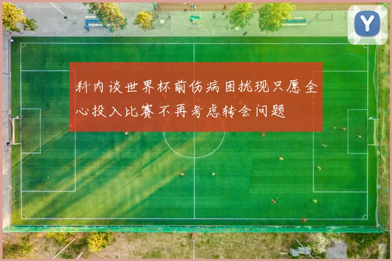 科内谈世界杯前伤病困扰现只愿全心投入比赛不再考虑转会问题