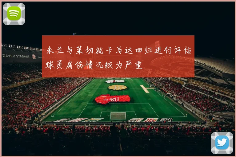 米兰与莱切就卡马达回归进行评估球员肩伤情况较为严重