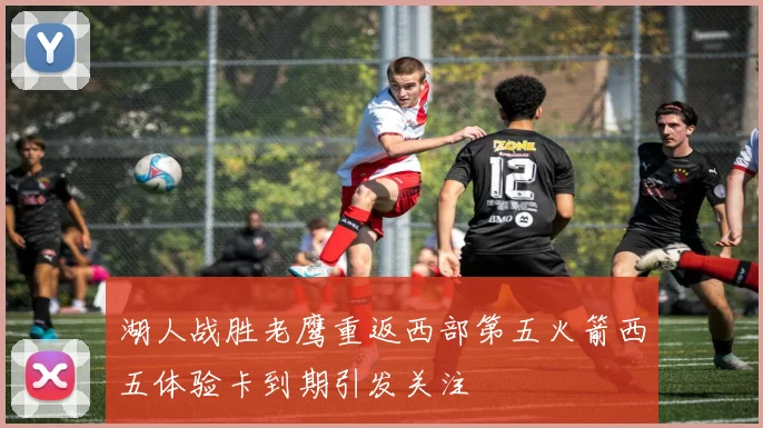 湖人战胜老鹰重返西部第五火箭西五体验卡到期引发关注