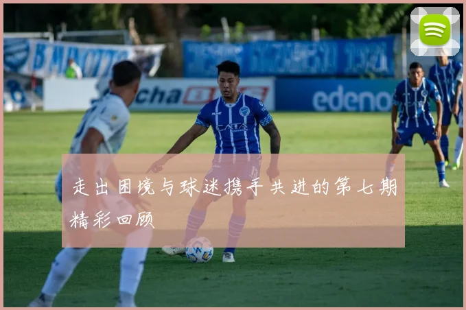 走出困境与球迷携手共进的第七期精彩回顾