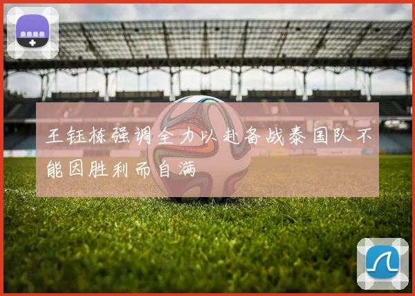 王钰栋强调全力以赴备战泰国队不能因胜利而自满