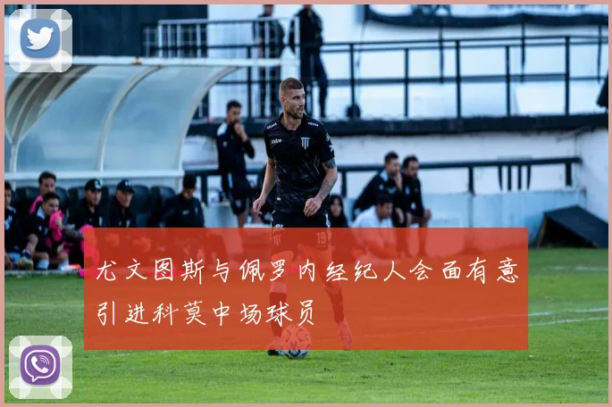 尤文图斯与佩罗内经纪人会面有意引进科莫中场球员